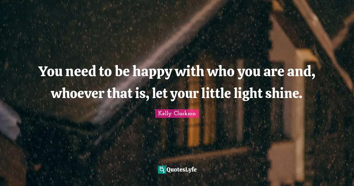 You need to be happy with who you are and, whoever that is, let your little light shine.