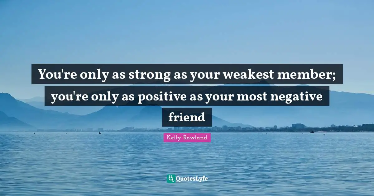 You're only as strong as your weakest member; you're only as positive as your most negative friend