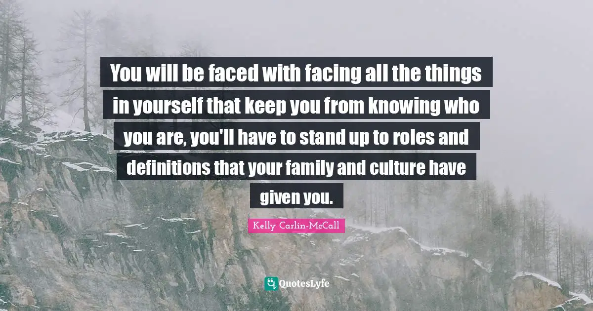 You will be faced with facing all the things in yourself that keep you from knowing who you are, you'll have to stand up to roles and definitions that your family and culture have given you.