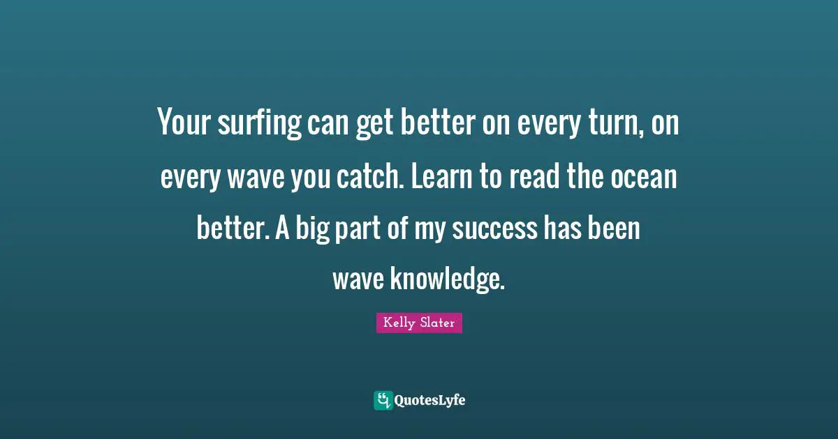 Your surfing can get better on every turn, on every wave you catch. Learn to read the ocean better. A big part of my success has been wave knowledge.