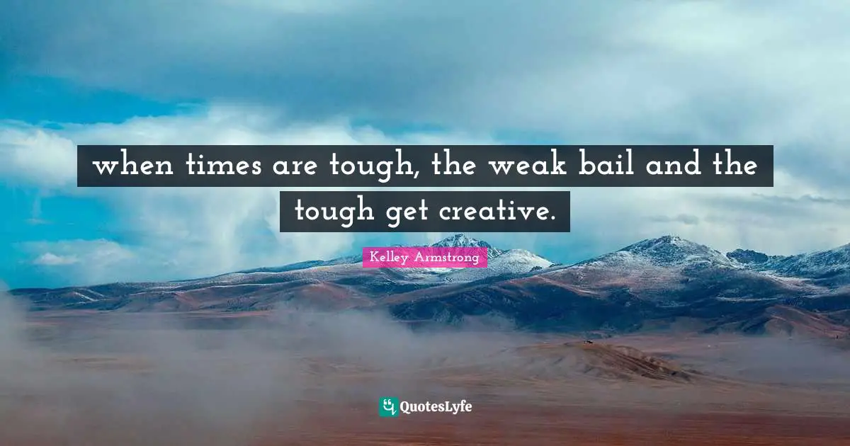 when times are tough, the weak bail and the tough get creative.