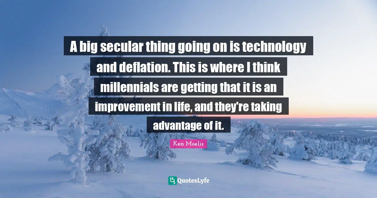 A big secular thing going on is technology and deflation. This is where I think millennials are getting that it is an improvement in life, and they're taking advantage of it.