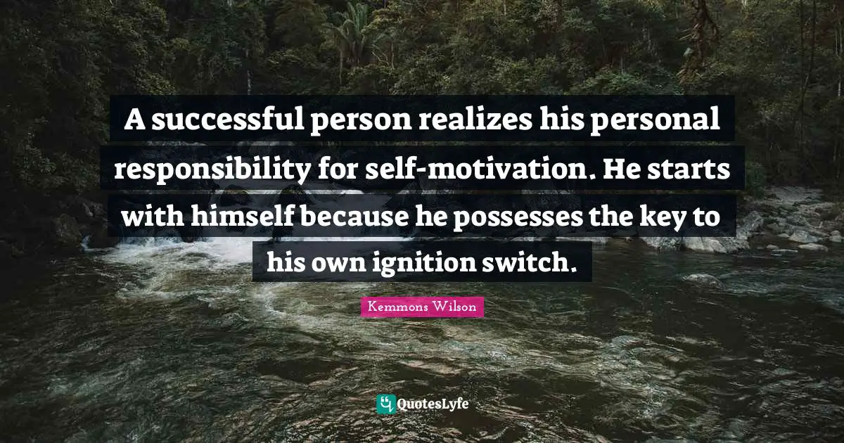 A successful person realizes his personal responsibility for self-motivation. He starts with himself because he possesses the key to his own ignition switch.