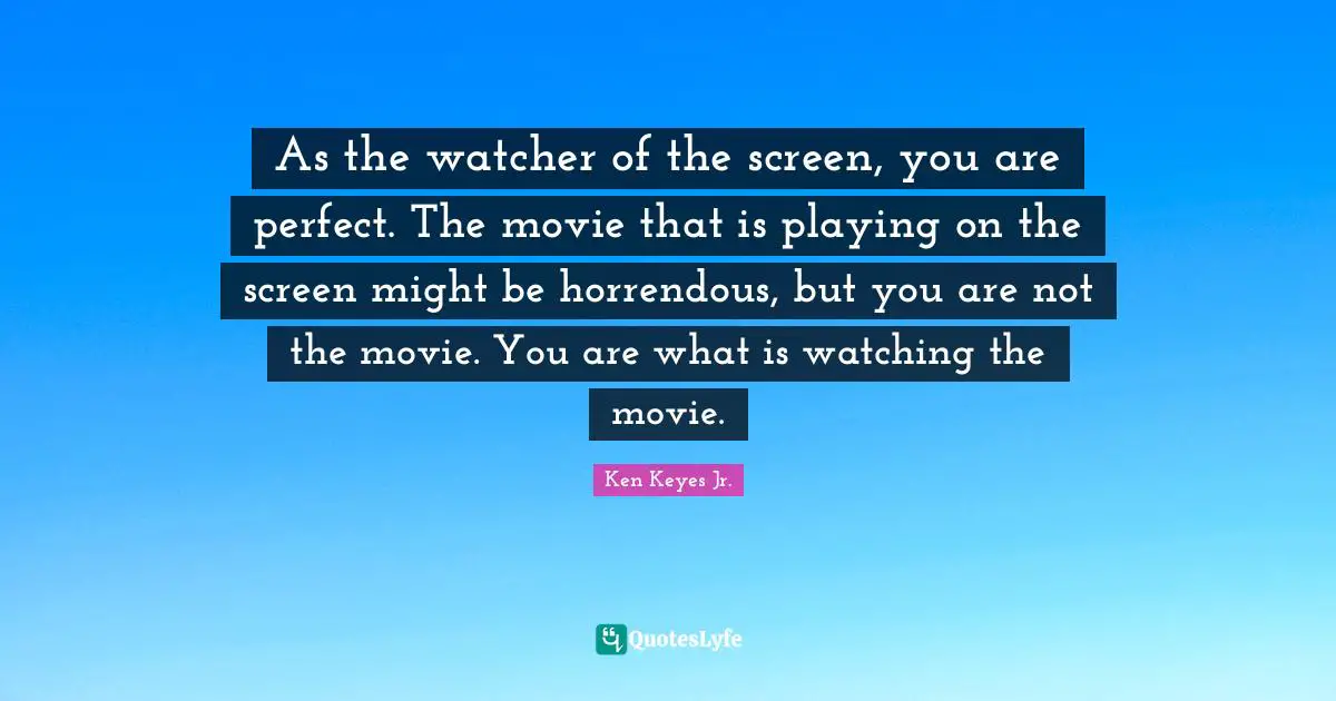 Ken Keyes Quotes: "As the watcher of the screen, you are perfect. The movie that is playing on the screen might be horrendous, but you are not the movie. You are what is watching the movie."