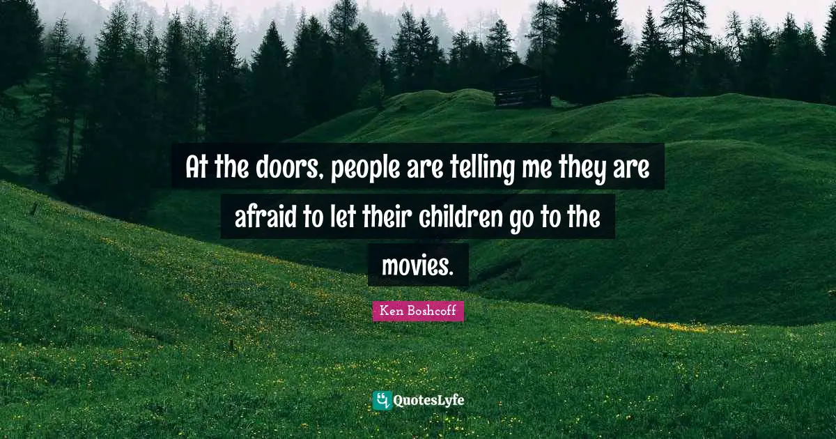 At the doors, people are telling me they are afraid to let their children go to the movies.