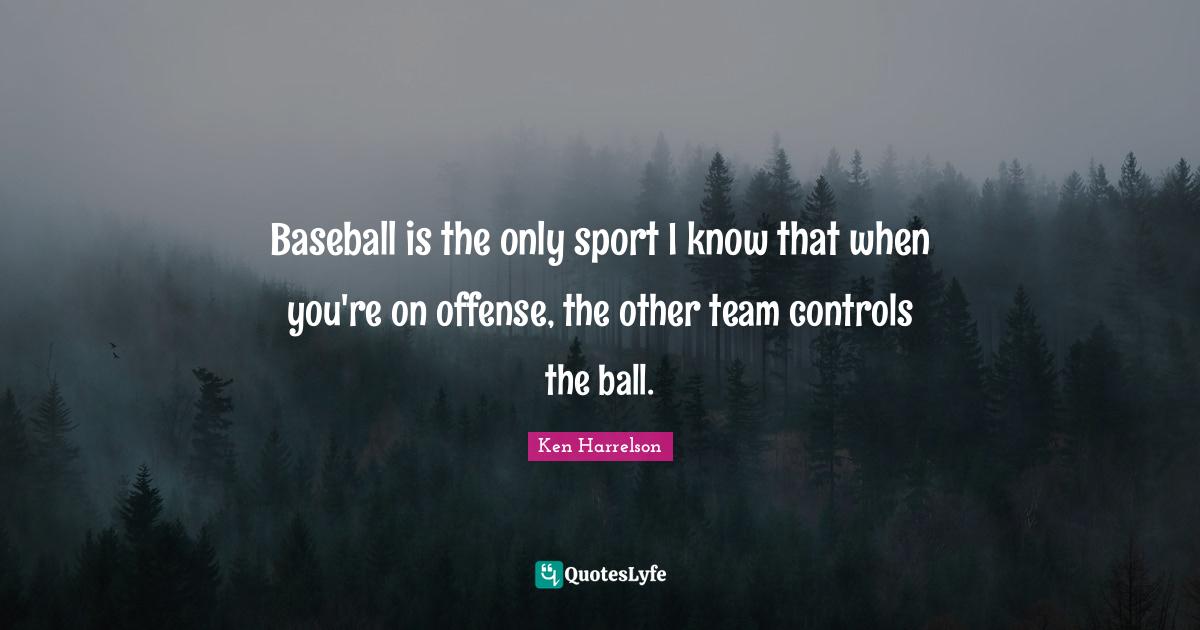 Baseball is the only sport I know that when you're on offense, the oth