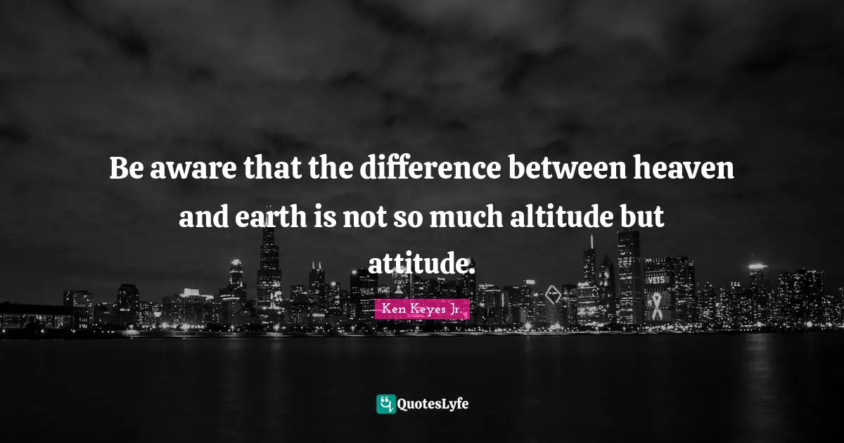 Ken Keyes Quotes: "Be aware that the difference between heaven and earth is not so much altitude but attitude."