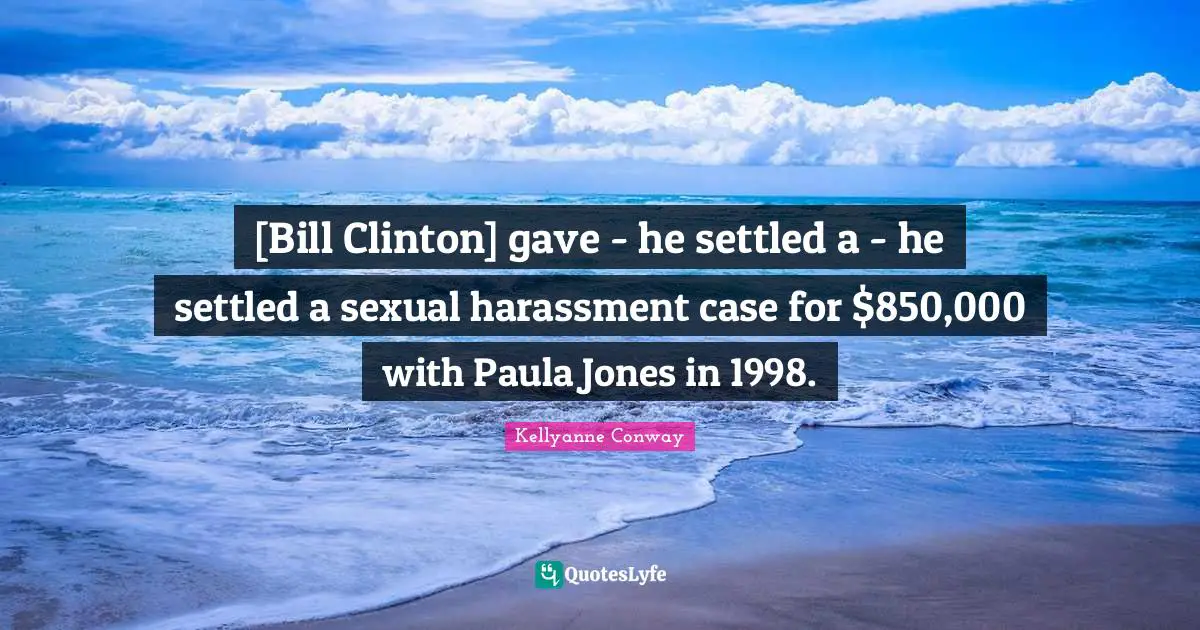 [Bill Clinton] gave - he settled a - he settled a sexual harassment case for $850,000 with Paula Jones in 1998.