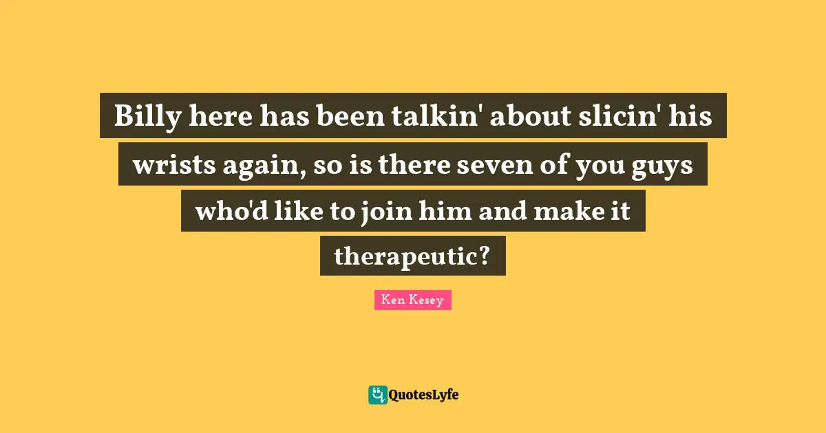 Billy here has been talkin' about slicin' his wrists again, so is there seven of you guys who'd like to join him and make it therapeutic?