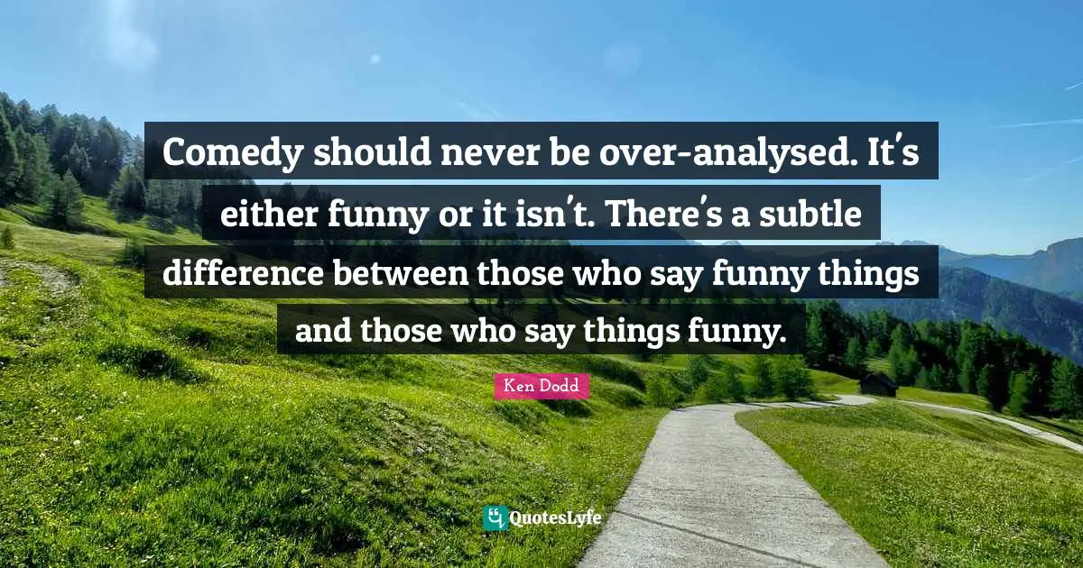 Comedy should never be over-analysed. It's either funny or it isn't. There's a subtle difference between those who say funny things and those who say things funny.