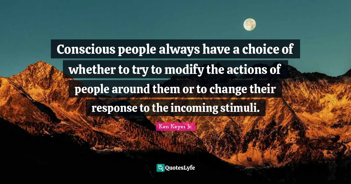 Ken Keyes Quotes: "Conscious people always have a choice of whether to try to modify the actions of people around them or to change their response to the incoming stimuli."