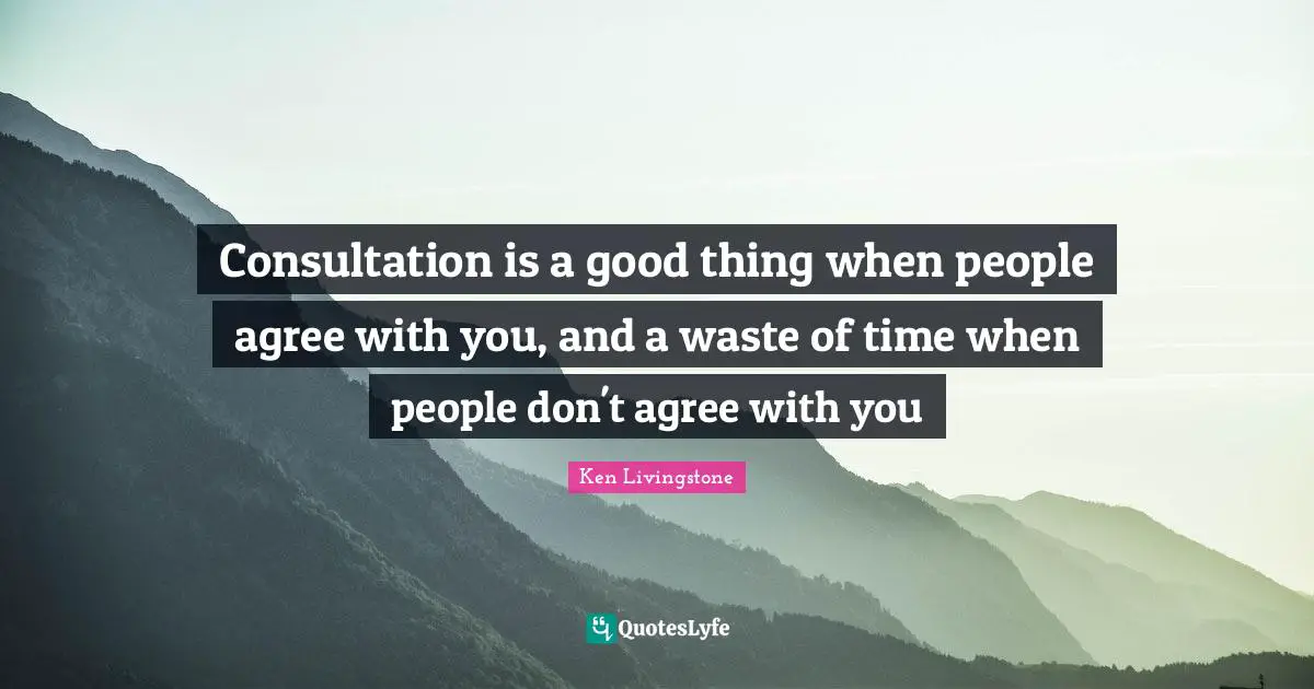 Consultation is a good thing when people agree with you, and a waste of time when people don't agree with you