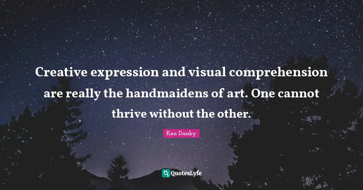 Creative expression and visual comprehension are really the handmaidens of art. One cannot thrive without the other.