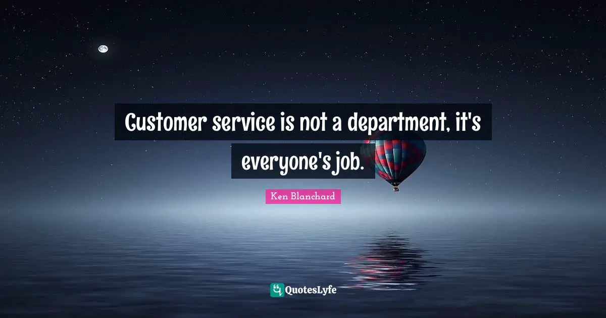 Customer service is not a department, it's everyone's job.