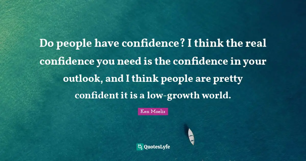 Do people have confidence? I think the real confidence you need is the confidence in your outlook, and I think people are pretty confident it is a low-growth world.