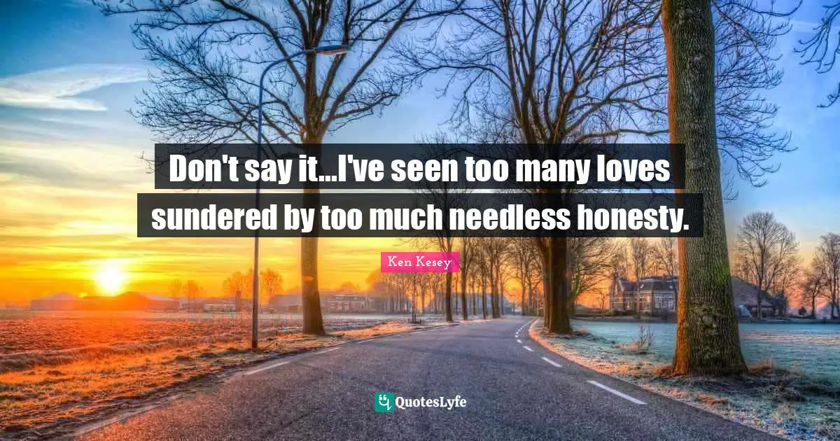 Don't say it...I've seen too many loves sundered by too much needless honesty.