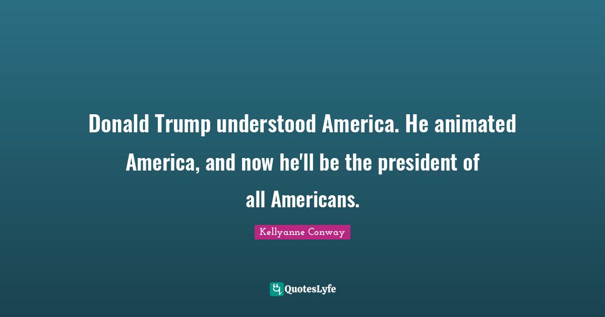 Donald Trump understood America. He animated America, and now he'll be the president of all Americans.