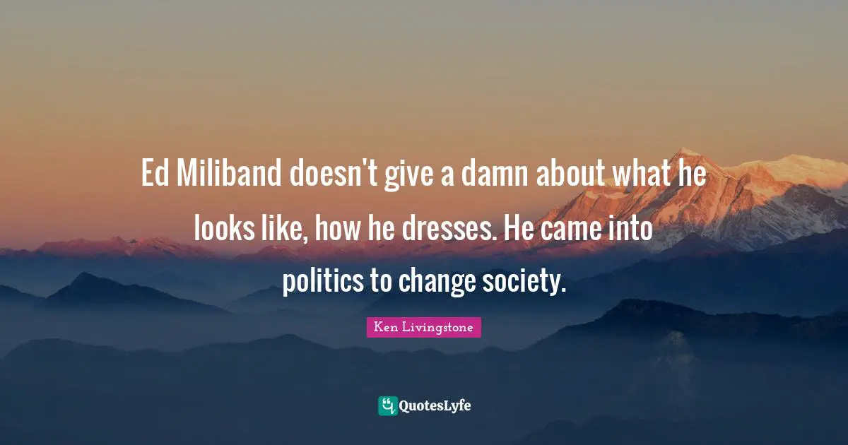 Ed Miliband doesn't give a damn about what he looks like, how he dresses. He came into politics to change society.
