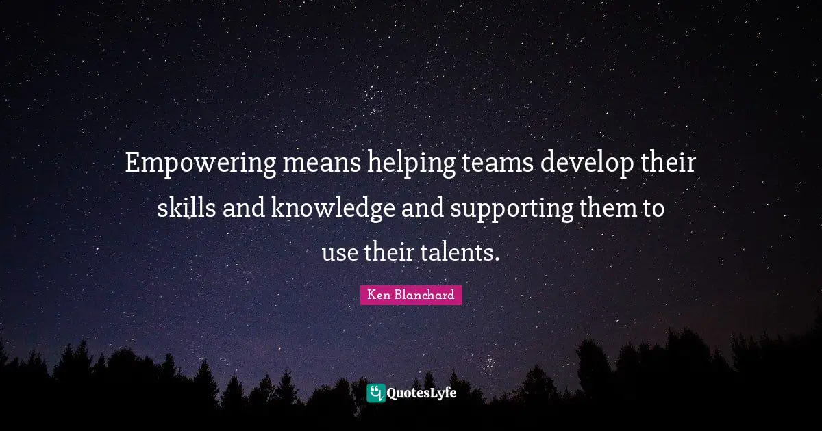 Empowering means helping teams develop their skills and knowledge and supporting them to use their talents.