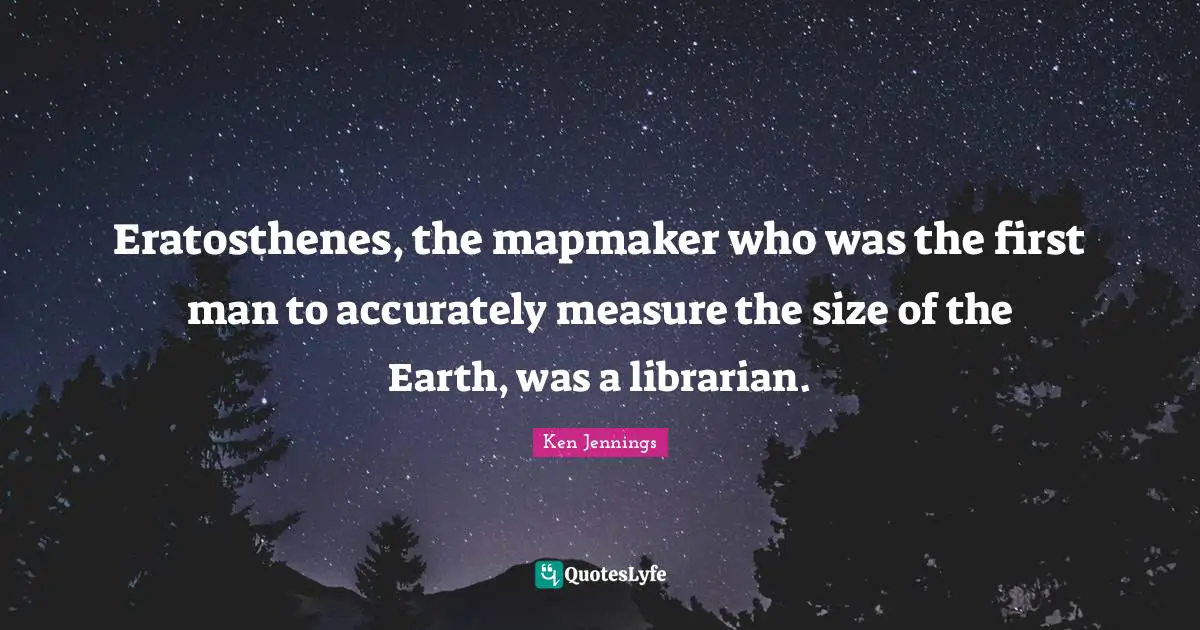 Librarian Quotes: "Eratosthenes, the mapmaker who was the first man to accurately measure the size of the Earth, was a librarian."