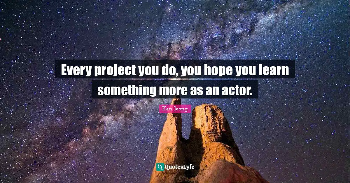 Every project you do, you hope you learn something more as an actor.