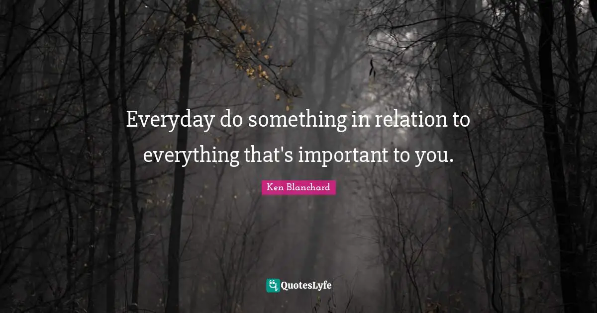 Everyday do something in relation to everything that's important to you.