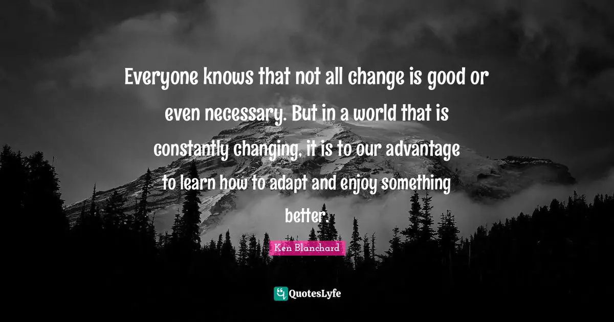 Everyone knows that not all change is good or even necessary. But in a world that is constantly changing, it is to our advantage to learn how to adapt and enjoy something better.