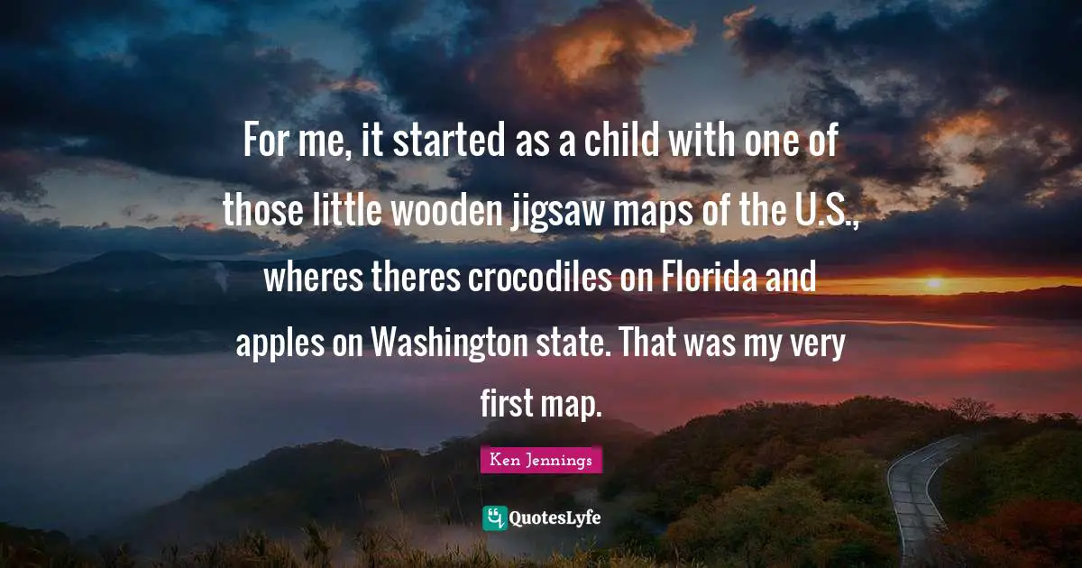 For me, it started as a child with one of those little wooden jigsaw maps of the U.S., wheres theres crocodiles on Florida and apples on Washington state. That was my very first map.