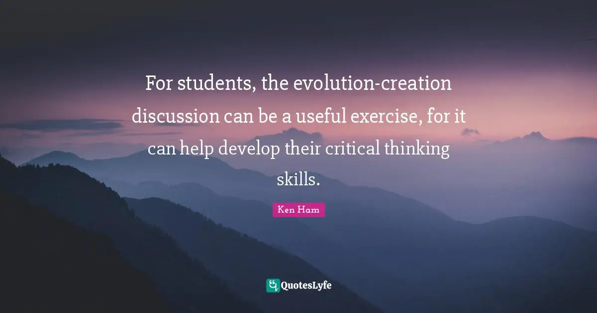Ken Ham Quotes: "For students, the evolution-creation discussion can be a useful exercise, for it can help develop their critical thinking skills."