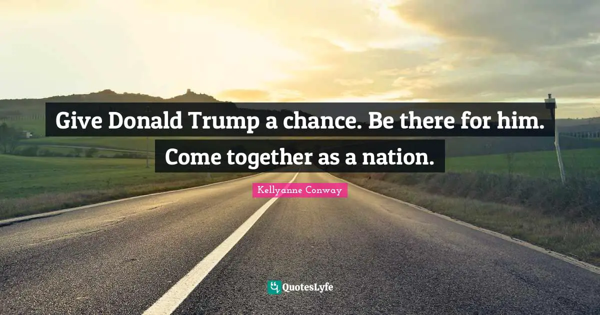 Give Donald Trump a chance. Be there for him. Come together as a nation.