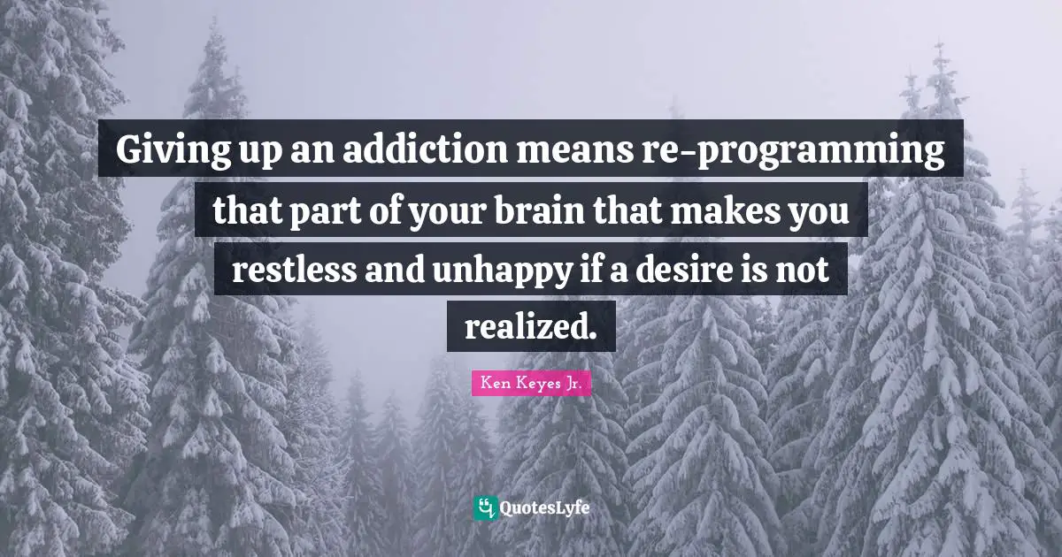 Giving up an addiction means re-programming that part of your brain that makes you restless and unhappy if a desire is not realized.