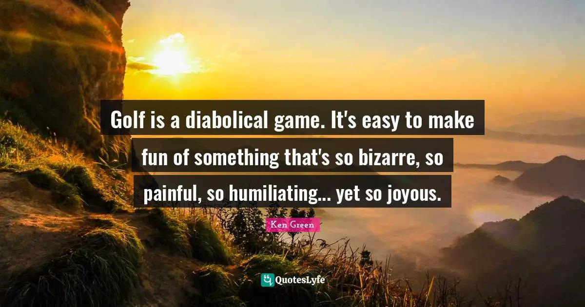 Humiliating Quotes: "Golf is a diabolical game. It's easy to make fun of something that's so bizarre, so painful, so humiliating... yet so joyous."