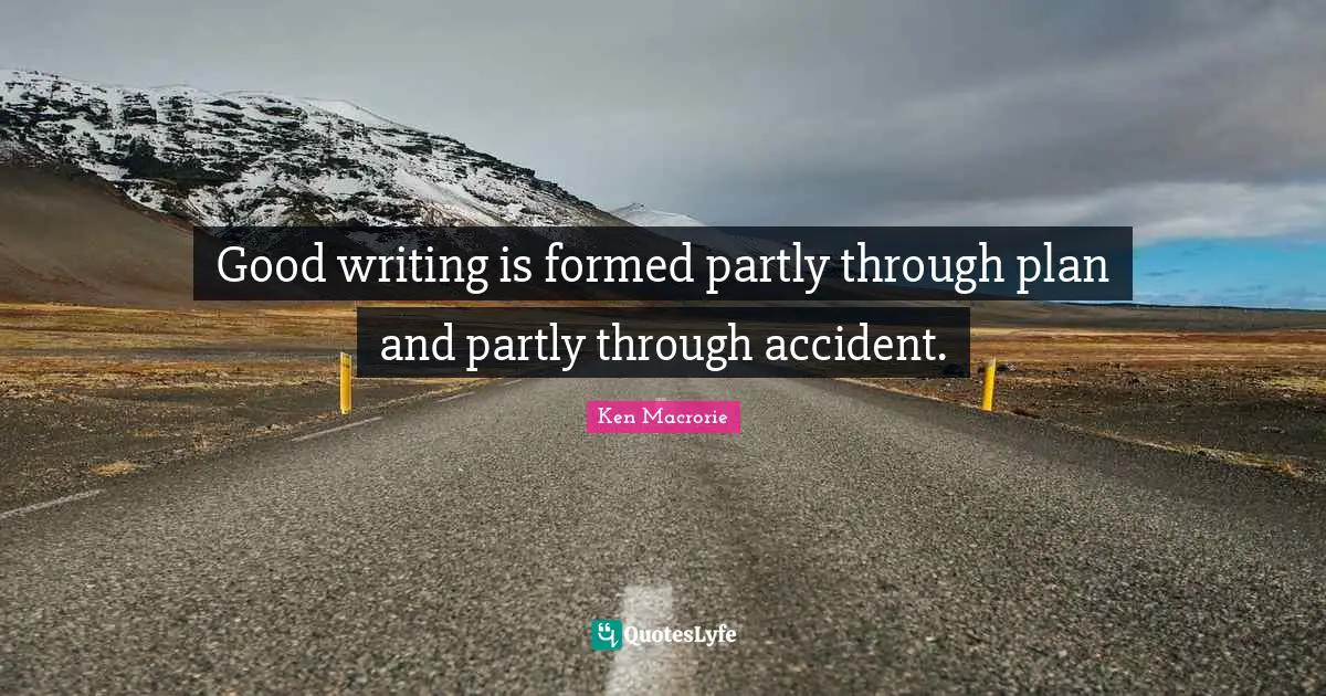 Good writing is formed partly through plan and partly through accident.