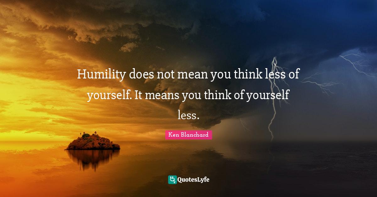 Humility does not mean you think less of yourself. It means you think Quote by Ken Blanchard