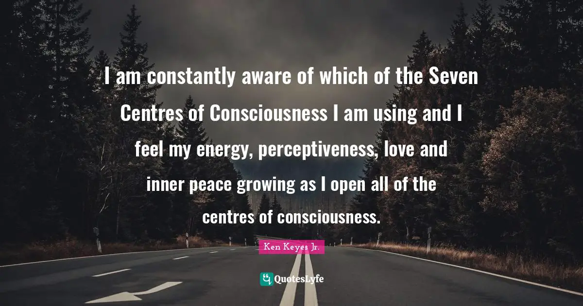 Ken Keyes Quotes: "I am constantly aware of which of the Seven Centres of Consciousness I am using and I feel my energy, perceptiveness, love and inner peace growing as I open all of the centres of consciousness."