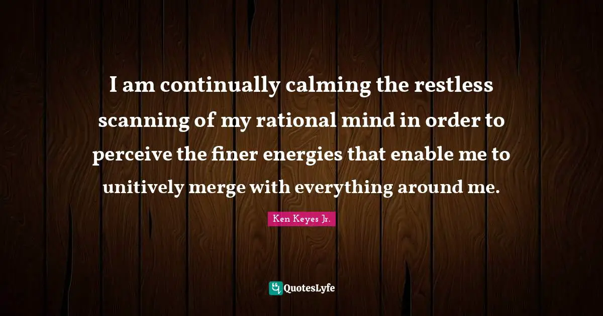 Calming Quotes: "I am continually calming the restless scanning of my rational mind in order to perceive the finer energies that enable me to unitively merge with everything around me."