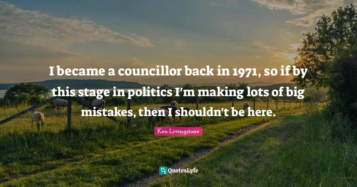 I became a councillor back in 1971, so if by this stage in politics I'm making lots of big mistakes, then I shouldn't be here.