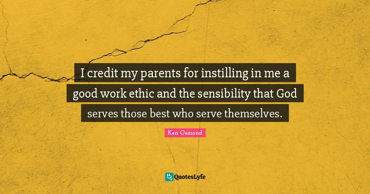 I credit my parents for instilling in me a good work ethic and the sensibility that God serves those best who serve themselves.