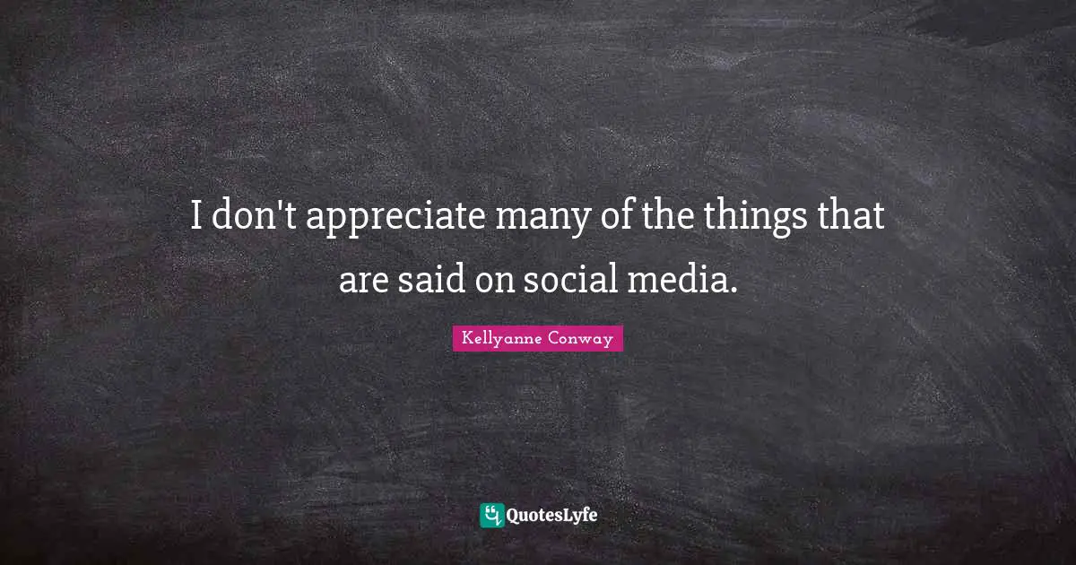 I don't appreciate many of the things that are said on social media.