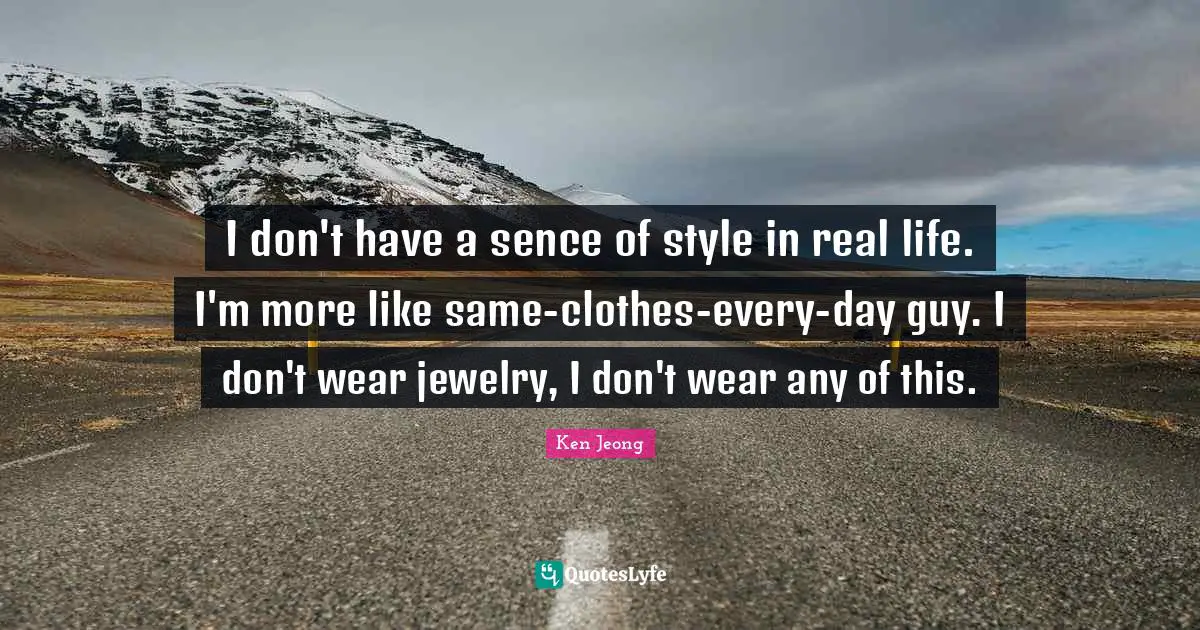 I don't have a sence of style in real life. I'm more like same-clothes-every-day guy. I don't wear jewelry, I don't wear any of this.