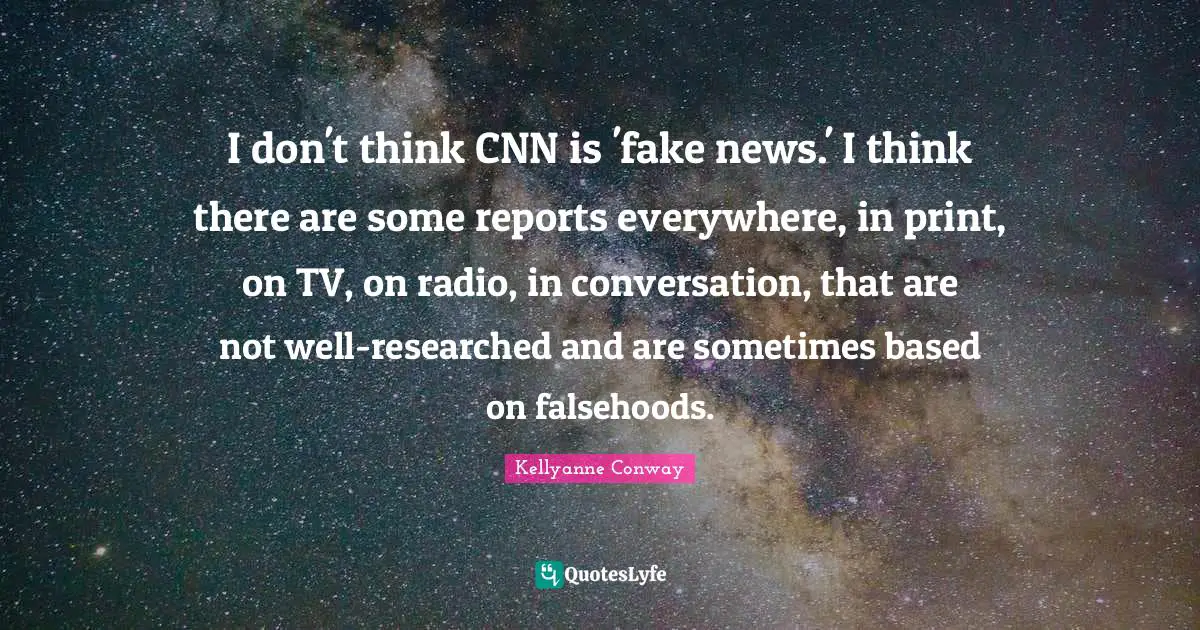 I don't think CNN is 'fake news.' I think there are some reports everywhere, in print, on TV, on radio, in conversation, that are not well-researched and are sometimes based on falsehoods.