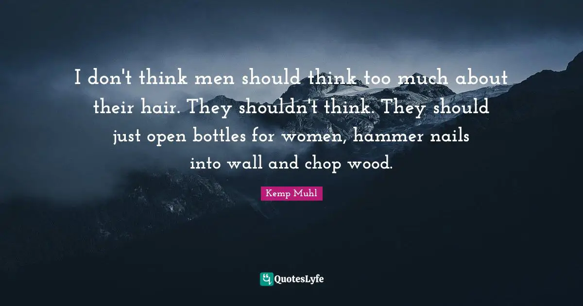 I don't think men should think too much about their hair. They shouldn't think. They should just open bottles for women, hammer nails into wall and chop wood.