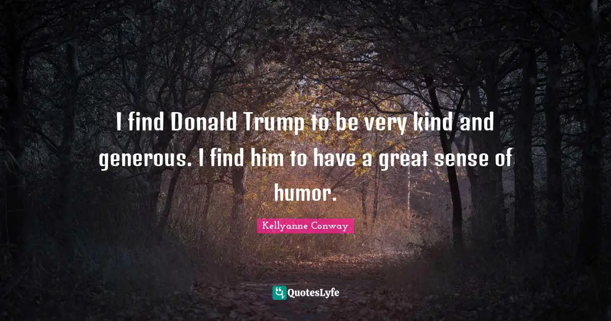 I find Donald Trump to be very kind and generous. I find him to have a great sense of humor.