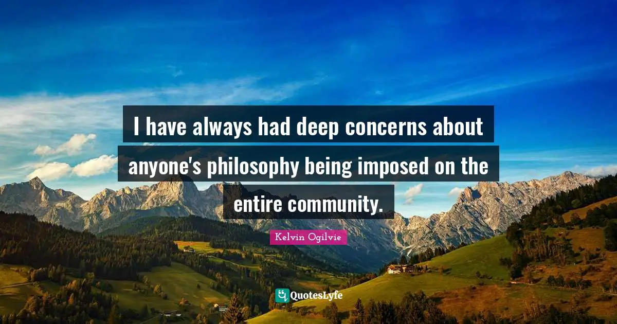 I have always had deep concerns about anyone's philosophy being imposed on the entire community.