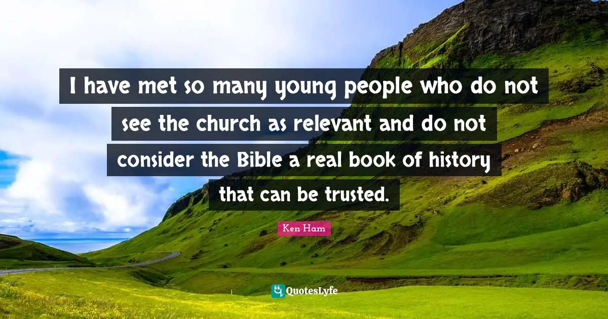 Ken Ham Quotes: "I have met so many young people who do not see the church as relevant and do not consider the Bible a real book of history that can be trusted."