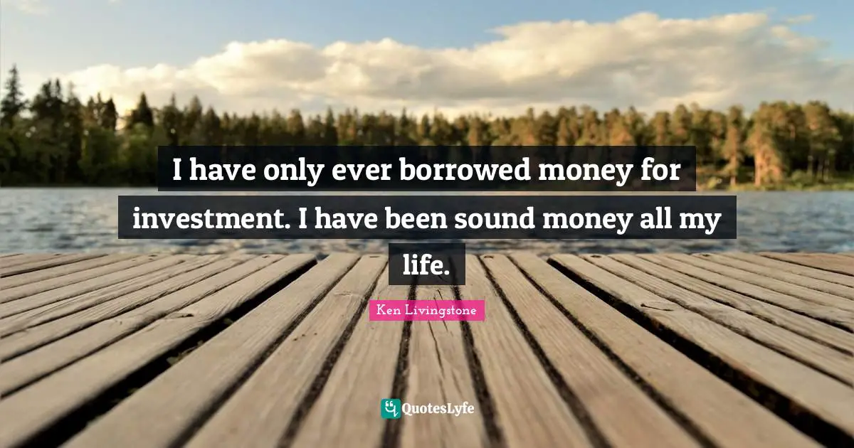 I have only ever borrowed money for investment. I have been sound money all my life.