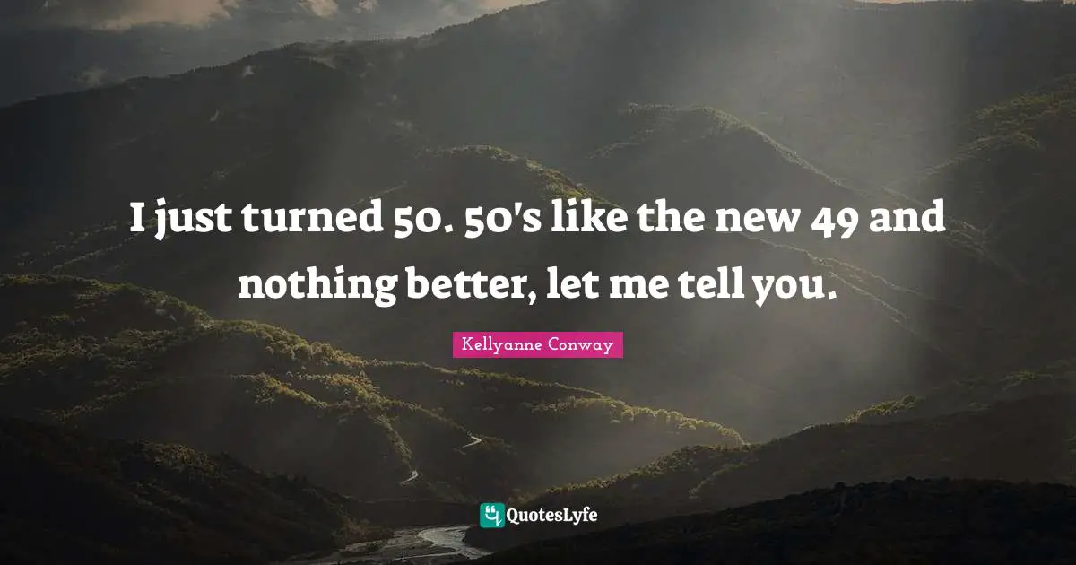 I just turned 50. 50's like the new 49 and nothing better, let me tell you.