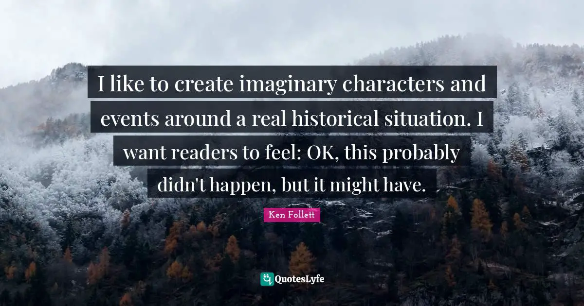 I like to create imaginary characters and events around a real historical situation. I want readers to feel: OK, this probably didn't happen, but it might have.