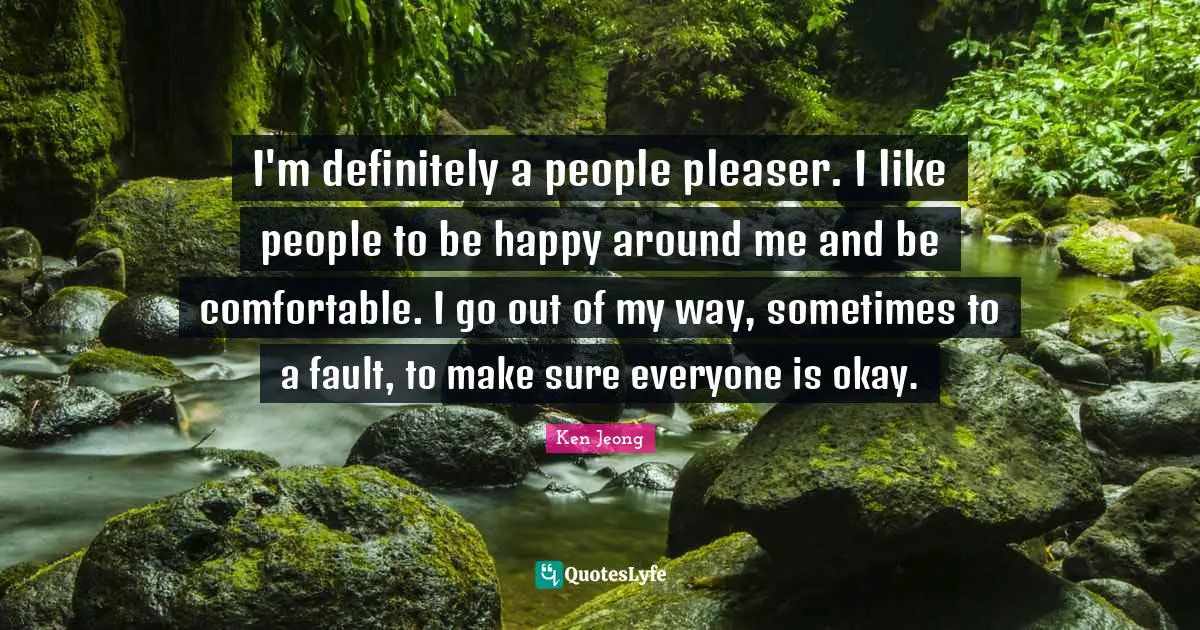 Okay Quotes: "I'm definitely a people pleaser. I like people to be happy around me and be comfortable. I go out of my way, sometimes to a fault, to make sure everyone is okay."