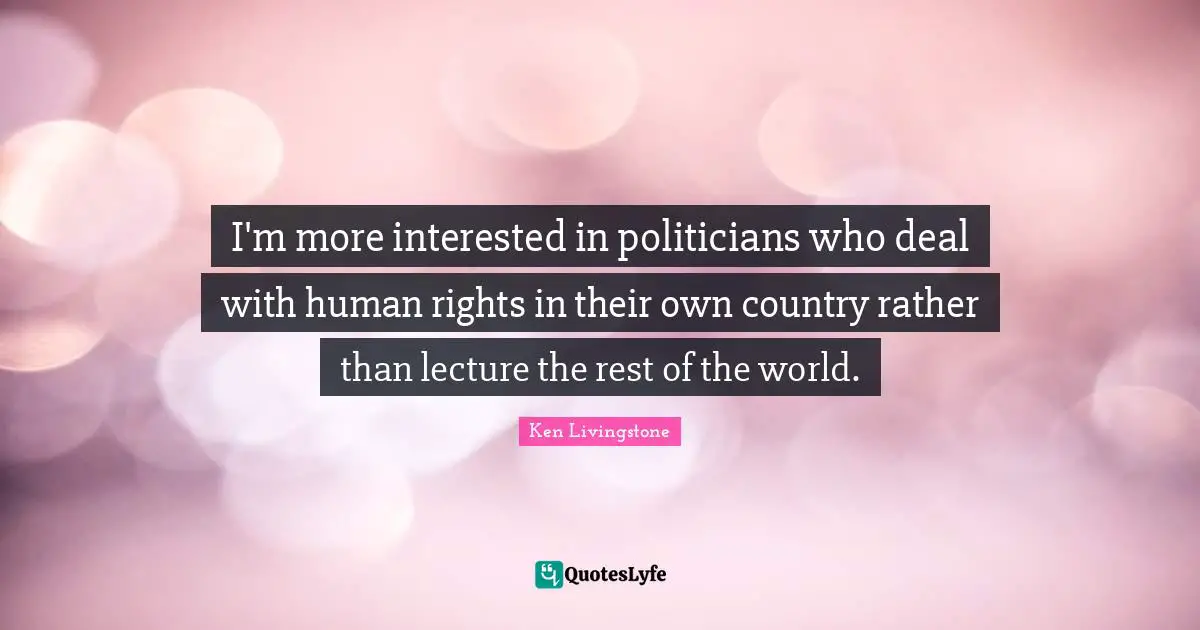 I'm more interested in politicians who deal with human rights in their own country rather than lecture the rest of the world.